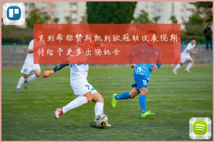 克利希称赞斯凯利欧冠助攻表现期待给予更多出场机会