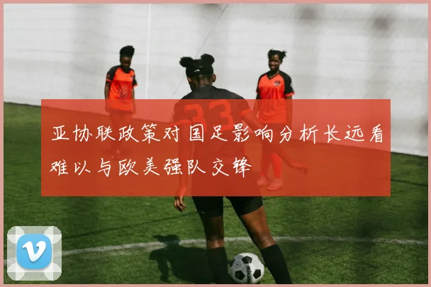 亚协联政策对国足影响分析长远看难以与欧美强队交锋