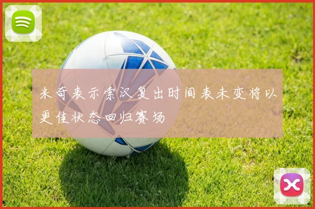 米奇表示索汉复出时间表未变将以更佳状态回归赛场