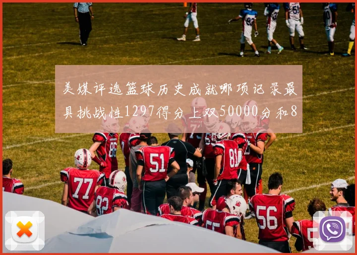美媒评选篮球历史成就哪项记录最具挑战性1297得分上双50000分和8次总决赛