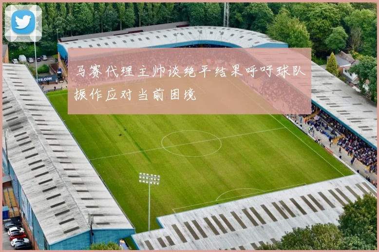 马赛代理主帅谈绝平结果呼吁球队振作应对当前困境