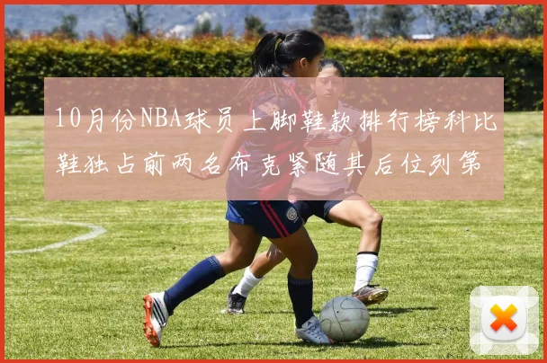 10月份NBA球员上脚鞋款排行榜科比鞋独占前两名布克紧随其后位列第四