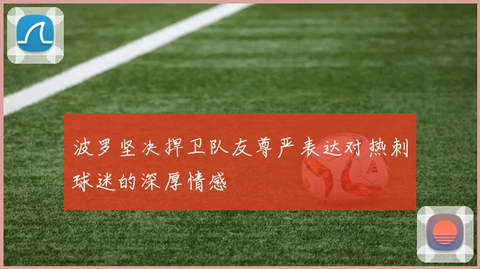 波罗坚决捍卫队友尊严表达对热刺球迷的深厚情感