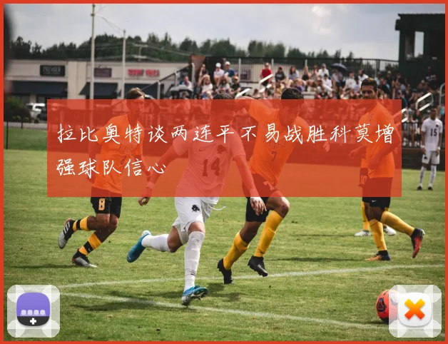 拉比奥特谈两连平不易战胜科莫增强球队信心
