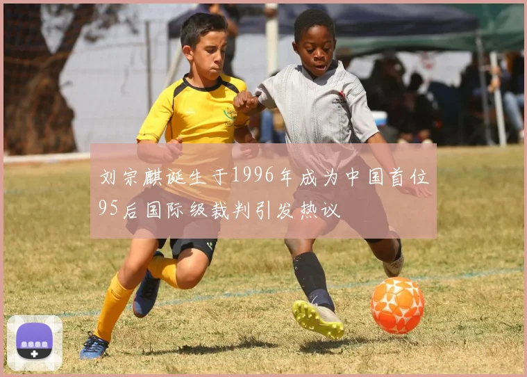 刘宗麒诞生于1996年成为中国首位95后国际级裁判引发热议