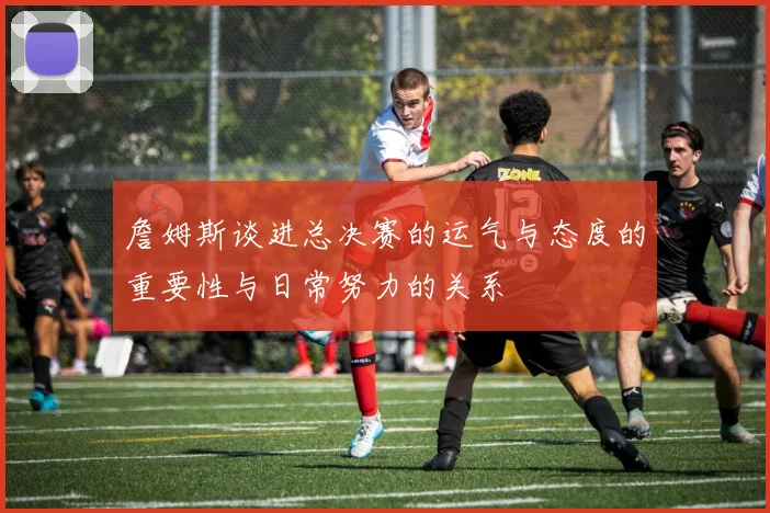 詹姆斯谈进总决赛的运气与态度的重要性与日常努力的关系