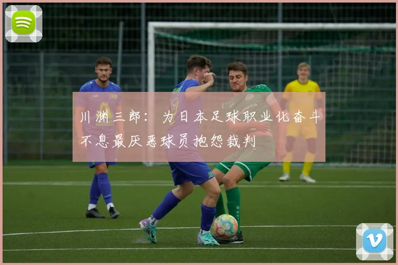 川渊三郎：为日本足球职业化奋斗不息最厌恶球员抱怨裁判