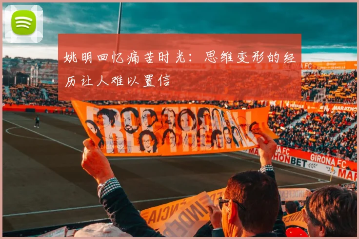 姚明回忆痛苦时光：思维变形的经历让人难以置信