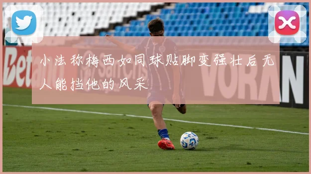 小法称梅西如同球贴脚变强壮后无人能挡他的风采