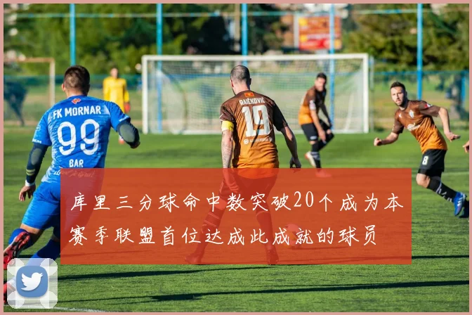 库里三分球命中数突破20个成为本赛季联盟首位达成此成就的球员
