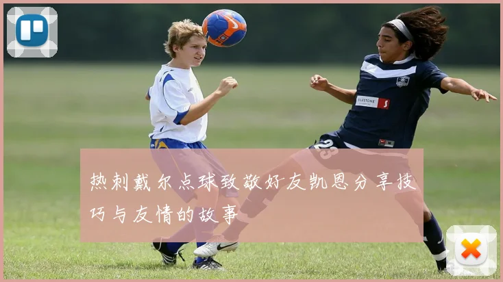热刺戴尔点球致敬好友凯恩分享技巧与友情的故事