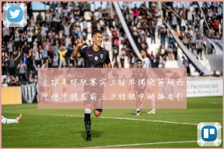 全球足球联赛实力榜单揭晓英超西甲德甲稳居前三沙特联中超排名引关注