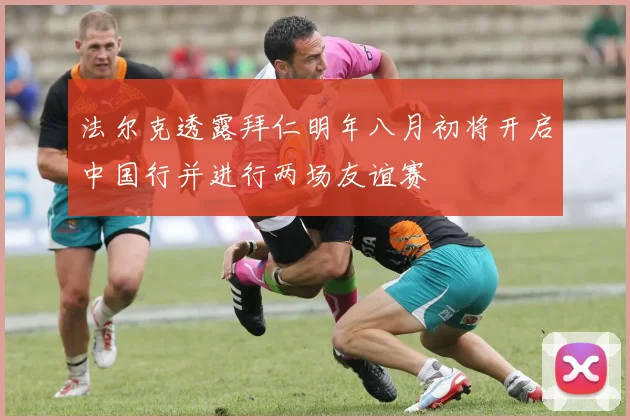 法尔克透露拜仁明年八月初将开启中国行并进行两场友谊赛