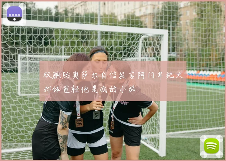 双胞胎奥萨尔自信发言阿门年纪大却体重轻他是我的小弟