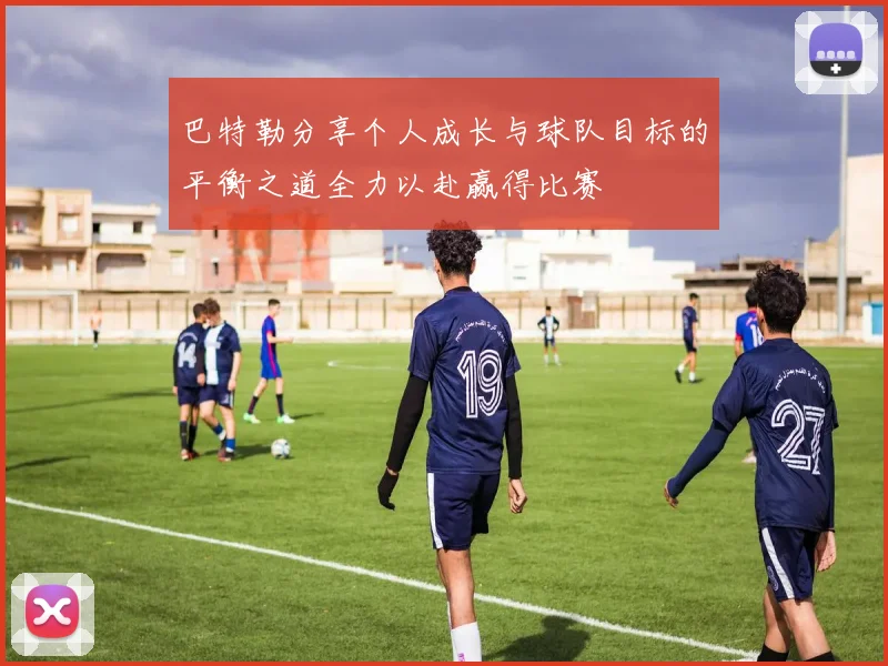 巴特勒分享个人成长与球队目标的平衡之道全力以赴赢得比赛