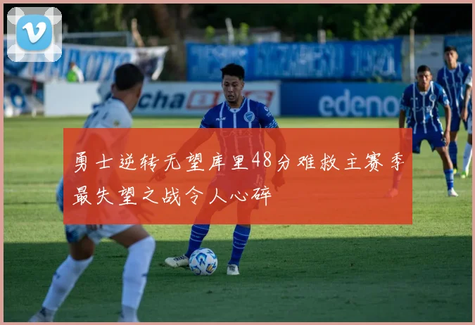 勇士逆转无望库里48分难救主赛季最失望之战令人心碎