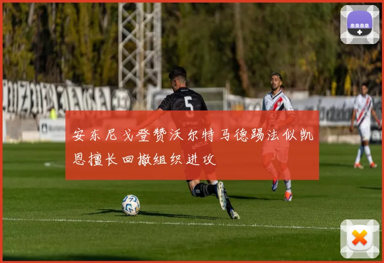安东尼戈登赞沃尔特马德踢法似凯恩擅长回撤组织进攻