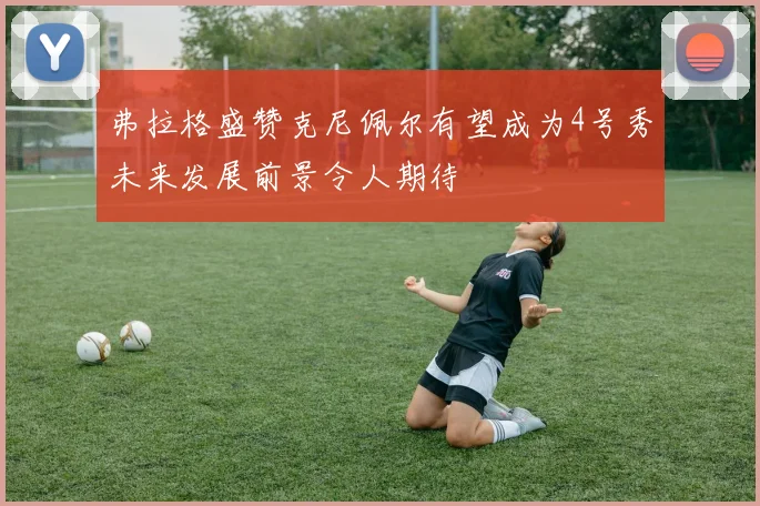 弗拉格盛赞克尼佩尔有望成为4号秀未来发展前景令人期待