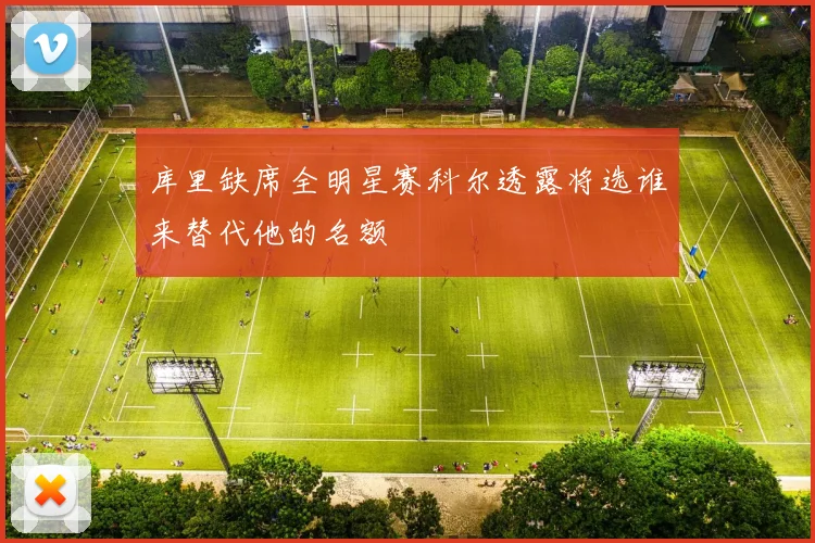 库里缺席全明星赛科尔透露将选谁来替代他的名额