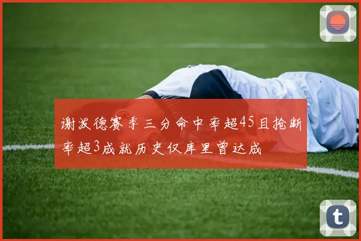 谢泼德赛季三分命中率超45且抢断率超3成就历史仅库里曾达成