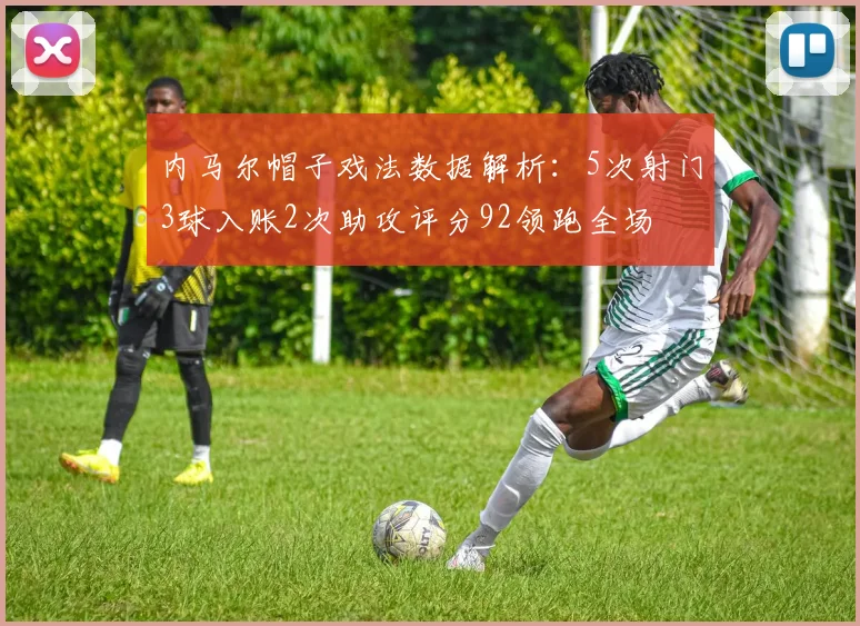 内马尔帽子戏法数据解析：5次射门3球入账2次助攻评分92领跑全场
