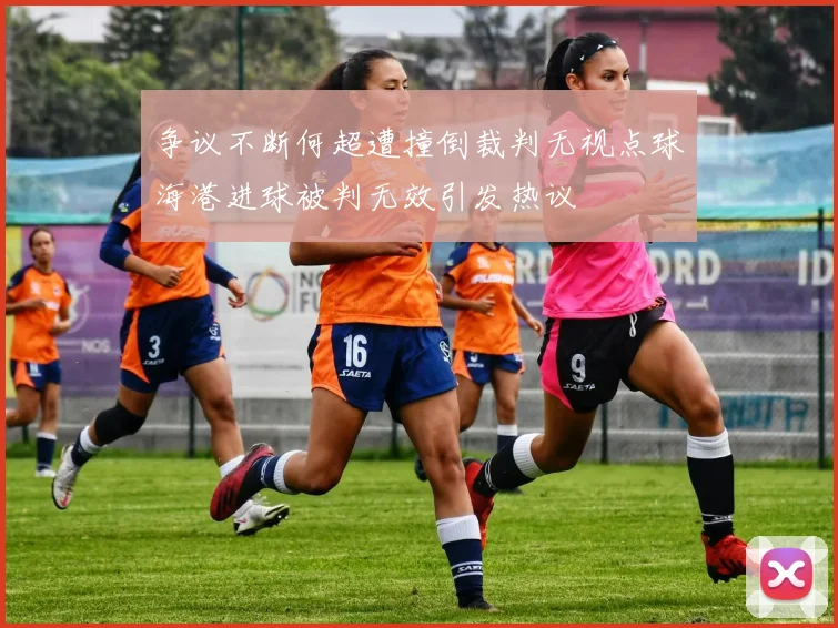 争议不断何超遭撞倒裁判无视点球海港进球被判无效引发热议