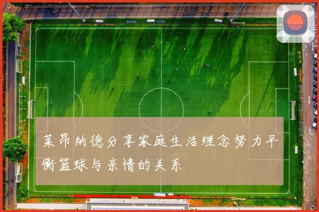 莱昂纳德分享家庭生活理念努力平衡篮球与亲情的关系