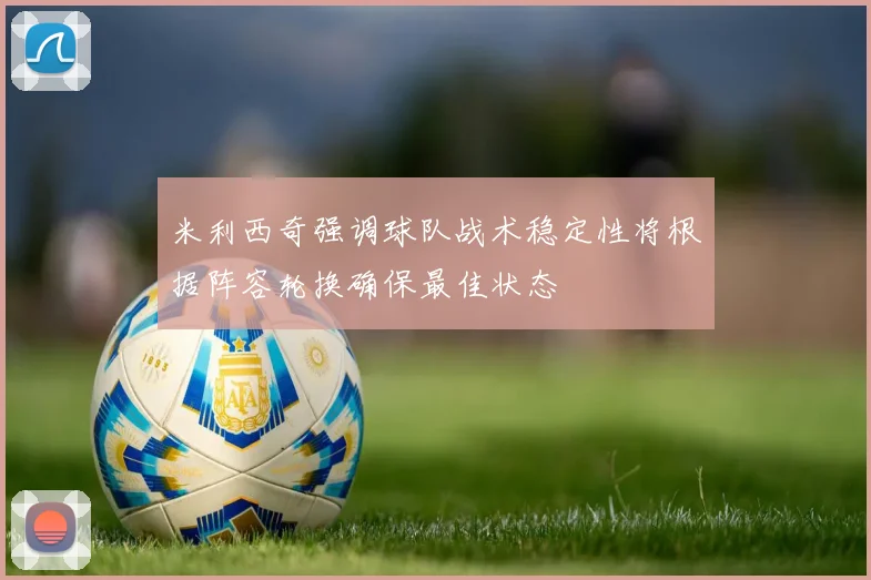 米利西奇强调球队战术稳定性将根据阵容轮换确保最佳状态
