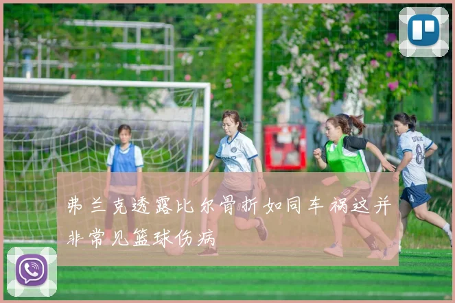 弗兰克透露比尔骨折如同车祸这并非常见篮球伤病
