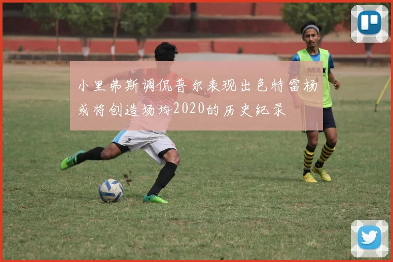 小里弗斯调侃普尔表现出色特雷杨或将创造场均2020的历史纪录