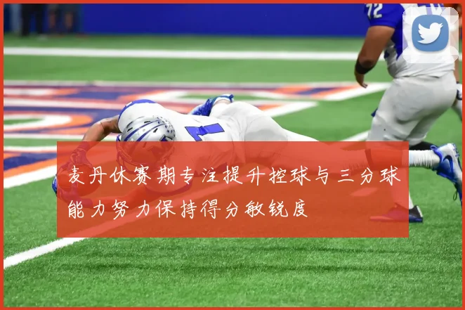 麦丹休赛期专注提升控球与三分球能力努力保持得分敏锐度