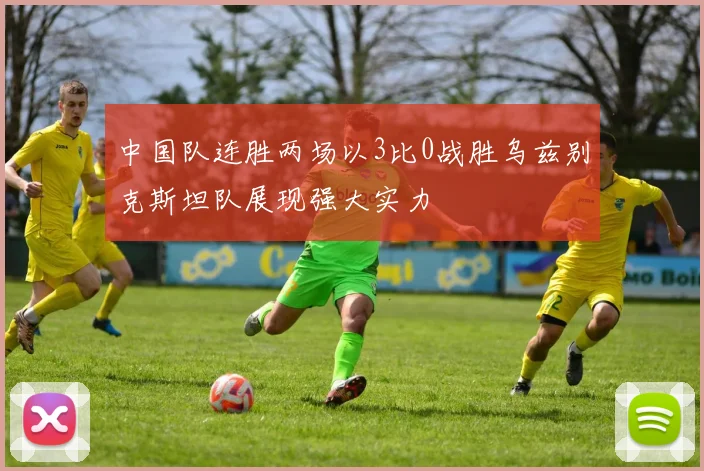 中国队连胜两场以3比0战胜乌兹别克斯坦队展现强大实力