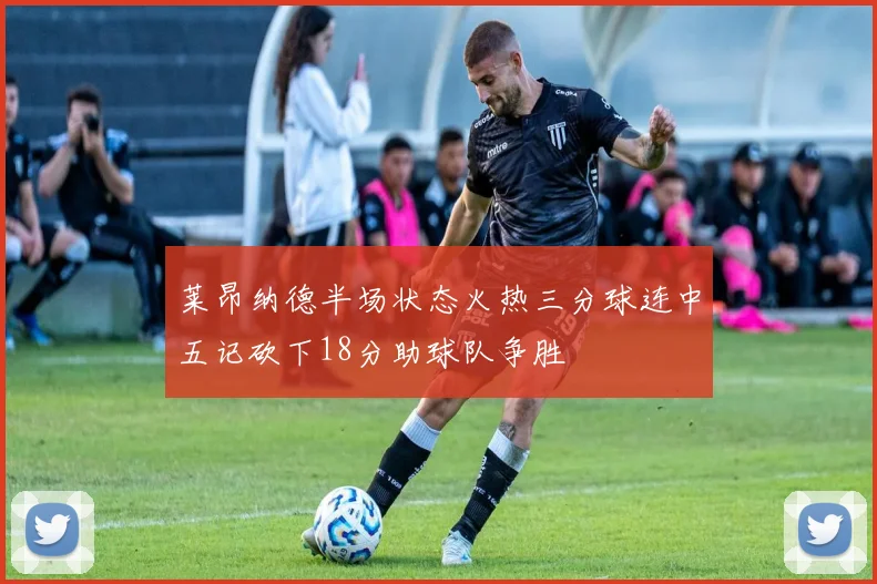 莱昂纳德半场状态火热三分球连中五记砍下18分助球队争胜