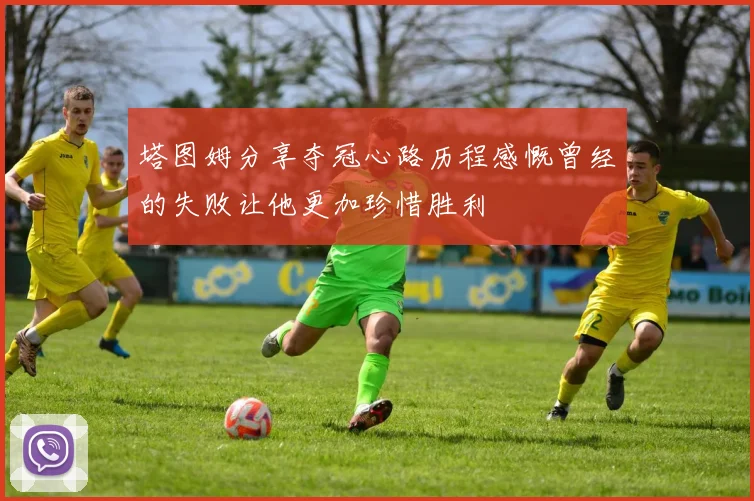 塔图姆分享夺冠心路历程感慨曾经的失败让他更加珍惜胜利