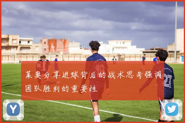 莱奥分享进球背后的战术思考强调团队胜利的重要性