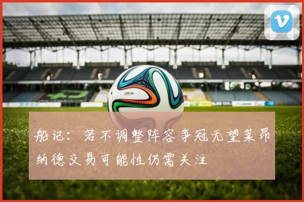 船记：若不调整阵容争冠无望莱昂纳德交易可能性仍需关注