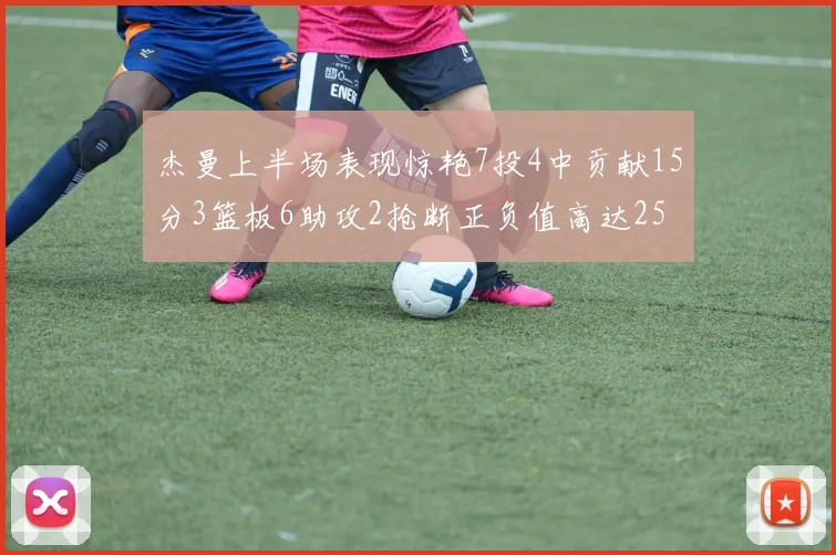 杰曼上半场表现惊艳7投4中贡献15分3篮板6助攻2抢断正负值高达25