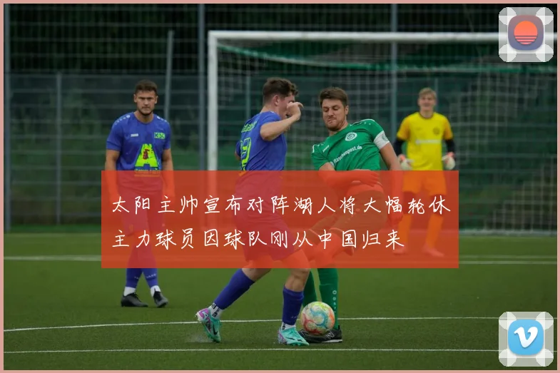 太阳主帅宣布对阵湖人将大幅轮休主力球员因球队刚从中国归来