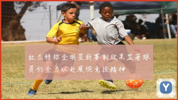 杜兰特称全明星新赛制效果显著球员们全力以赴展现竞技精神