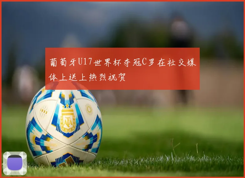 葡萄牙U17世界杯夺冠C罗在社交媒体上送上热烈祝贺