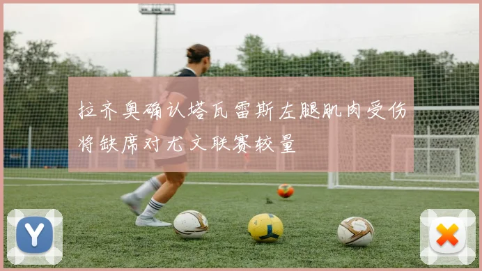 拉齐奥确认塔瓦雷斯左腿肌肉受伤将缺席对尤文联赛较量