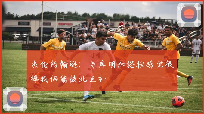 杰伦约翰逊：与库明加搭档感觉很棒我俩能彼此互补