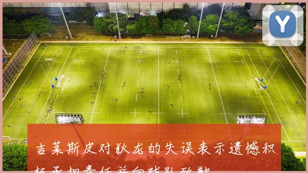 吉莱斯皮对狄龙的失误表示遗憾积极承担责任并向球队致歉