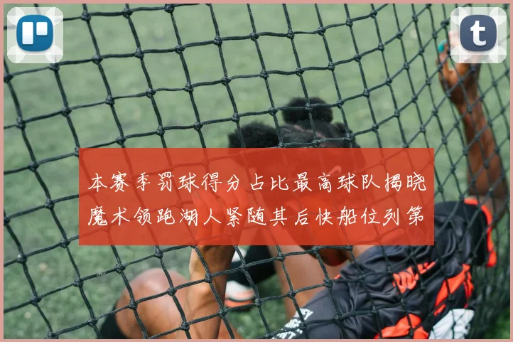 本赛季罚球得分占比最高球队揭晓魔术领跑湖人紧随其后快船位列第四