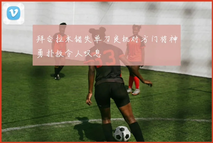 拜合拉木错失单刀良机对方门将神勇扑救令人叹息
